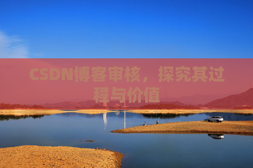 CSDN博客审核,探究其过程与价值 CSDN博客审核,探究其过程与价值